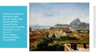 Título: MorrodeSanto
Antônio em1816
Data decriação:1816
Autores:Nicolas
AntoineTaunay
Técnica: óleosobretela
Dimensões: 45.00x
56.50 cm
Acervo:Museu
Nacional de Belas
Artes (MNBA)
 