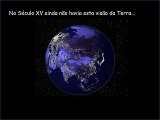 N No Século XV ainda não havia esta visão da Terra...