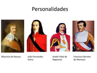 Personalidades
Maurício de Nassau João Fernandes
Vieira
André Vidal de
Negreiros
Francisco Barreto
de Menezes
 