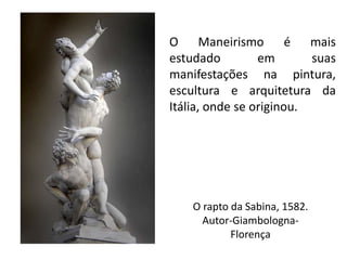 O rapto da Sabina, 1582.
Autor-Giambologna-
Florença
O Maneirismo é mais
estudado em suas
manifestações na pintura,
escultura e arquitetura da
Itália, onde se originou.
 