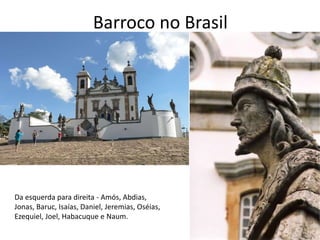 Barroco no Brasil
Da esquerda para direita - Amós, Abdias,
Jonas, Baruc, Isaías, Daniel, Jeremias, Oséias,
Ezequiel, Joel, Habacuque e Naum.
 