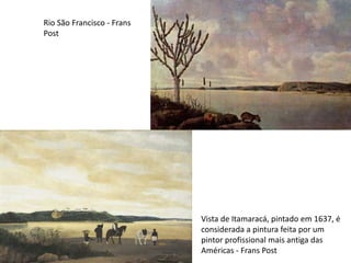 Vista de Itamaracá, pintado em 1637, é
considerada a pintura feita por um
pintor profissional mais antiga das
Américas - Frans Post
Rio São Francisco - Frans
Post
 