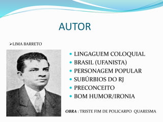 AUTOR
 LINGAGUEM COLOQUIAL
 BRASIL (UFANISTA)
 PERSONAGEM POPULAR
 SUBÚRBIOS DO RJ
 PRECONCEITO
 BOM HUMOR/IRONIA
LIMA BARRETO
OBRA : TRISTE FIM DE POLICARPO QUARESMA
 