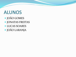 ALUNOS
 JOÂO GOMES
 JONATAS FREITAS
 LUCAS SOARES
 JOÂO LARANJA
 