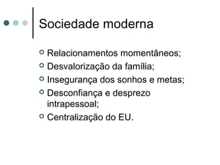Sociedade moderna
Relacionamentos momentâneos;
Desvalorização da família;
Insegurança dos sonhos e metas;
Desconfiança e desprezo
intrapessoal;
Centralização do EU.
