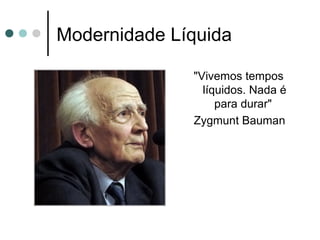 Modernidade Líquida
"Vivemos tempos
líquidos. Nada é
para durar"
Zygmunt Bauman