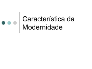 Característica da
Modernidade