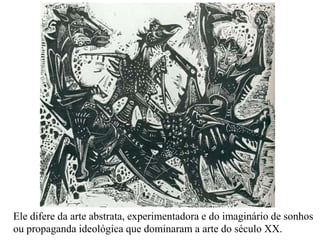 Ele difere da arte abstrata, experimentadora e do imaginário de sonhos
ou propaganda ideológica que dominaram a arte do século XX.
 