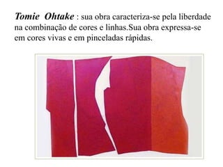 Tomie Ohtake : sua obra caracteriza-se pela liberdade
na combinação de cores e linhas.Sua obra expressa-se
em cores vivas e em pinceladas rápidas.
 