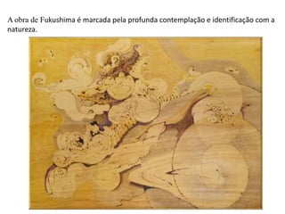 A obra de Fukushima é marcada pela profunda contemplação e identificação com a
natureza.
 