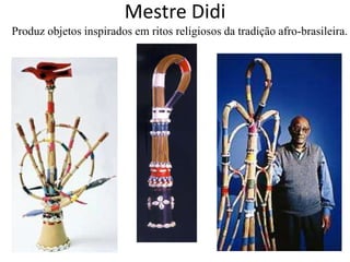 Mestre Didi
Produz objetos inspirados em ritos religiosos da tradição afro-brasileira.
 
