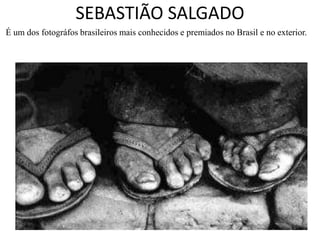 SEBASTIÃO SALGADO
É um dos fotográfos brasileiros mais conhecidos e premiados no Brasil e no exterior.
 