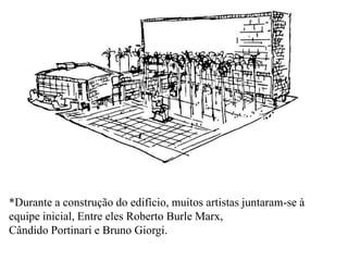 *Durante a construção do edifício, muitos artistas juntaram-se à
equipe inicial, Entre eles Roberto Burle Marx,
Cândido Portinari e Bruno Giorgi.
 