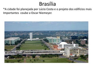 Brasília
*A cidade foi planejada por Lúcio Costa e o projeto dos edifícios mais
Importantes coube a Oscar Niemeyer.
 