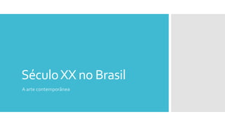 SéculoXX no Brasil
A arte contemporânea
 