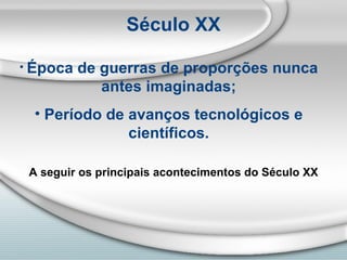 Século XX Época de guerras de proporções nunca antes imaginadas; Período de avanços tecnológicos e científicos. A seguir os principais acontecimentos do Século XX 