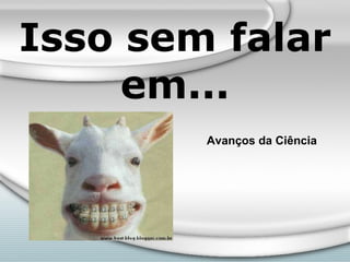 Isso sem falar em... Avanços da Ciência 
