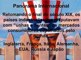 Panorama Internacional Retomando o final do século XIX, os países industrializados disputavam com “unhas e dentes” os mercados consumidores espalhados pelo mundo. Inglaterra, França, Itália, Alemanha, EUA, Rússia e Japão 