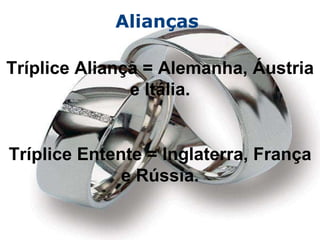 Alianças  Tríplice Aliança = Alemanha, Áustria e Itália. Tríplice Entente = Inglaterra, França e Rússia. 