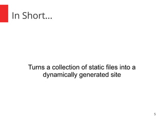 5 
In Short... 
Turns a collection of static files into a 
dynamically generated site 
 
