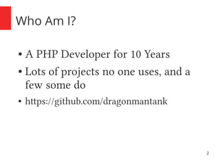 2
Who Am I?
● A PHP Developer for 10 Years
● Lots of projects no one uses, and a
few some do
● https://github.com/dragonmantank