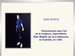Révolutionaire dans l’art de la sculpture, hyperréaliste, Ron Mueck  est né à Melbourne, en Australie, en 1958.   RON MUECK 
