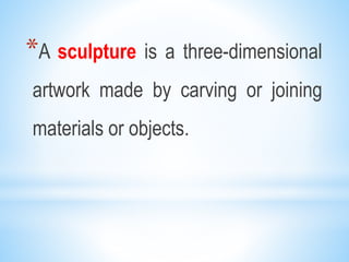 *A sculpture is a three-dimensional
artwork made by carving or joining
materials or objects.
 