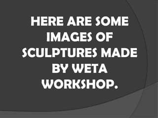 HERE ARE SOME
IMAGES OF
SCULPTURES MADE
BY WETA
WORKSHOP.

 