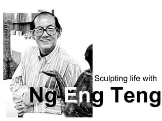 Sculpting life with     Ng  En g Teng 