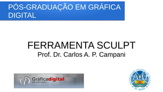 PÓS-GRADUAÇÃO EM GRÁFICA
DIGITAL
FERRAMENTA SCULPT
Prof. Dr. Carlos A. P. Campani
 