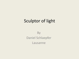 Sculptor of light By Daniel Schlaepfer Lausanne 