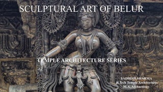 SCULPTURAL ART OF BELUR
TEMPLE ARCHITECTURE SERIES
SADHISH SHARMA
B.Tech Temple Architecture
M.A. Archaeology
 
