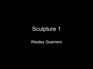 Sculpture 1 Wesley Guerrero 