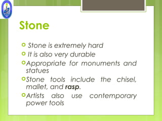 Stone
  Stone is extremely hard
 It is also very durable
 Appropriate for monuments and
  statues
 Stone tools include the chisel,
  mallet, and rasp.
 Artists also use contemporary
  power tools
 