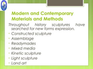 Modern and Contemporary
 Materials and Methods
Throughout      history sculptures   have
  searched for new forms expression.
• Constructed sculpture
• Assemblage
• Readymades
• Mixed media
• Kinetic sculpture
• Light sculpture
• Land art
 