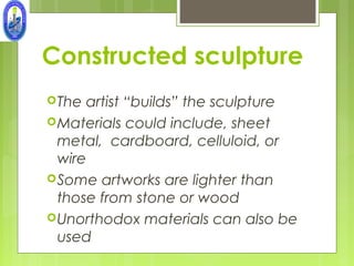 Constructed sculpture
 The artist “builds” the sculpture
 Materials could include, sheet
  metal, cardboard, celluloid, or
  wire
 Some artworks are lighter than
  those from stone or wood
 Unorthodox materials can also be
  used
 