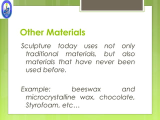 Other Materials
Sculpture today uses not only
 traditional materials, but also
 materials that have never been
 used before.

Example:        beeswax      and
 microcrystalline wax, chocolate,
 Styrofoam, etc…
 