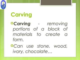 Carving
Carving    -    removing
 portions of a block of
 materials to create a
 form.
Can use stone, wood,
 ivory, chocolate…
 