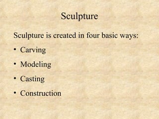 Sculpture
Sculpture is created in four basic ways:
• Carving
• Modeling
• Casting
• Construction
 