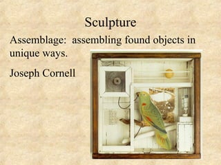 Sculpture
Assemblage: assembling found objects in
unique ways.
Joseph Cornell
 