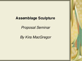 Assemblage Sculpture

  Proposal Seminar

  By Kira MacGregor
 
