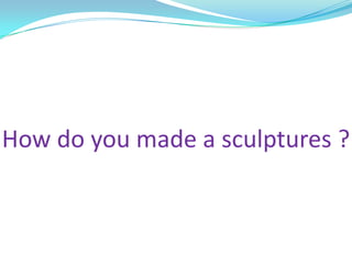 How do you made a sculptures ?
 