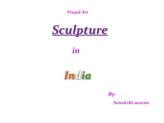 Visual Art
Sculpture
in
India
By-
Sonakshi saxena
 