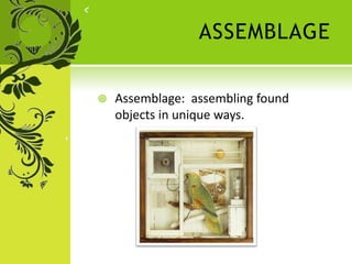 ASSEMBLAGE
 Assemblage: assembling found
objects in unique ways.
 