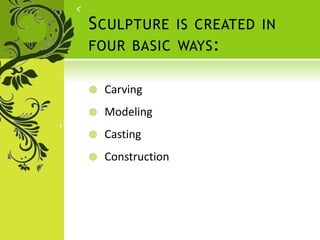 SCULPTURE IS CREATED IN
FOUR BASIC WAYS:
 Carving
 Modeling
 Casting
 Construction
 
