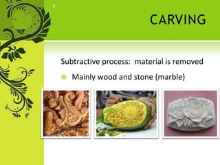 CARVING
Subtractive process: material is removed
 Mainly wood and stone (marble)
 