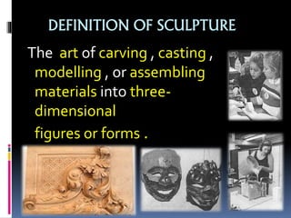DEFINITION OF SCULPTURE
The art of carving , casting ,
modelling , or assembling
materials into three-
dimensional
figures or forms .
 