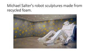 Michael Salter's robot sculptures made from
recycled foam.
 