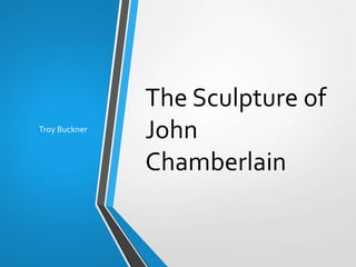 The Sculpture of
John
Chamberlain
Troy Buckner
 