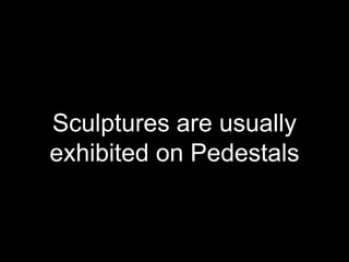 Sculptures are usually
exhibited on Pedestals
 